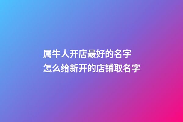 属牛人开店最好的名字 怎么给新开的店铺取名字-第1张-店铺起名-玄机派